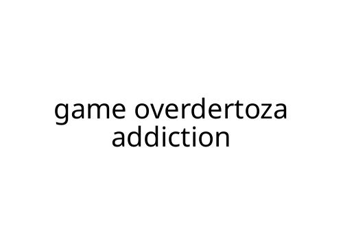 game overdertoza addiction